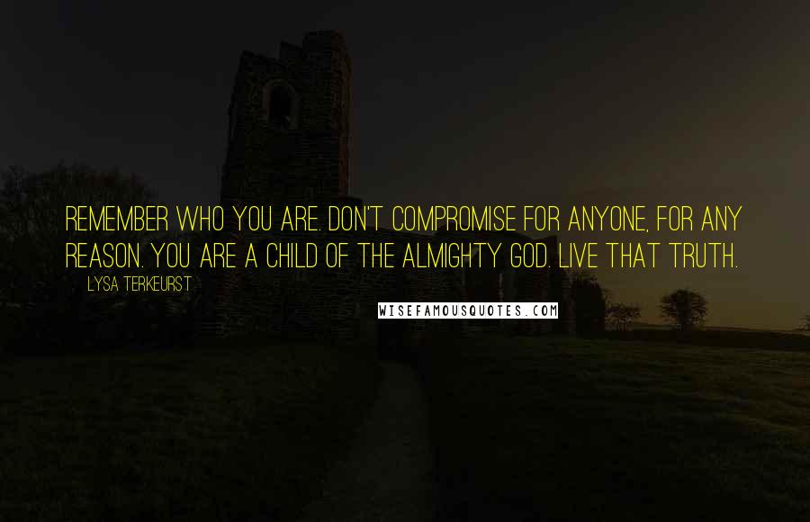 Lysa TerKeurst Quotes: Remember who you are. Don't compromise for anyone, for any reason. You are a child of the Almighty God. Live that truth.