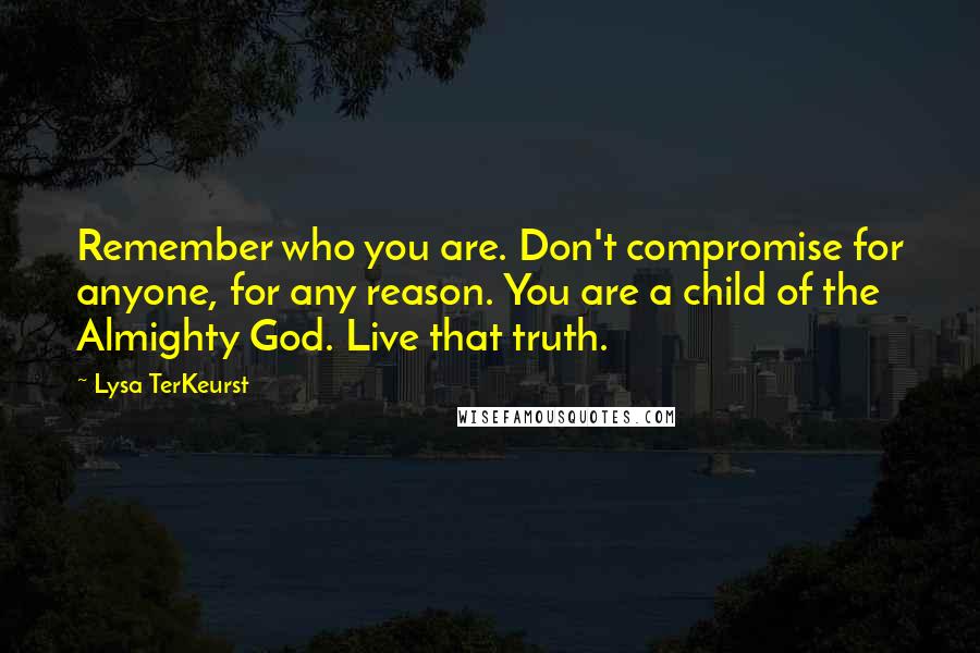 Lysa TerKeurst Quotes: Remember who you are. Don't compromise for anyone, for any reason. You are a child of the Almighty God. Live that truth.