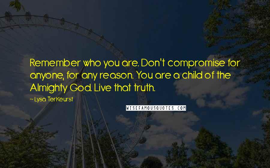 Lysa TerKeurst Quotes: Remember who you are. Don't compromise for anyone, for any reason. You are a child of the Almighty God. Live that truth.