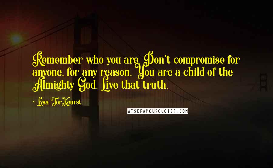 Lysa TerKeurst Quotes: Remember who you are. Don't compromise for anyone, for any reason. You are a child of the Almighty God. Live that truth.