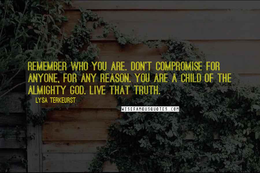 Lysa TerKeurst Quotes: Remember who you are. Don't compromise for anyone, for any reason. You are a child of the Almighty God. Live that truth.