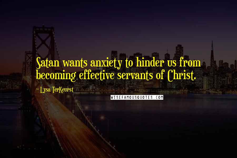 Lysa TerKeurst Quotes: Satan wants anxiety to hinder us from becoming effective servants of Christ.