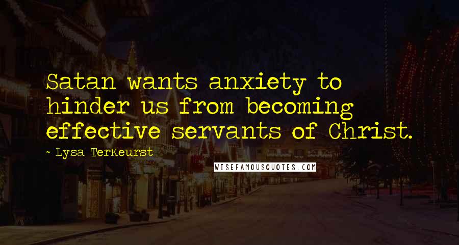 Lysa TerKeurst Quotes: Satan wants anxiety to hinder us from becoming effective servants of Christ.