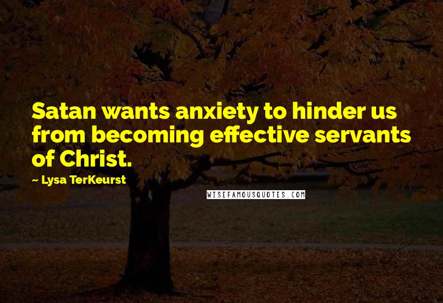 Lysa TerKeurst Quotes: Satan wants anxiety to hinder us from becoming effective servants of Christ.