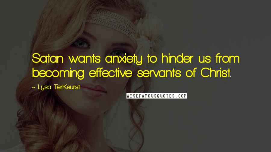 Lysa TerKeurst Quotes: Satan wants anxiety to hinder us from becoming effective servants of Christ.