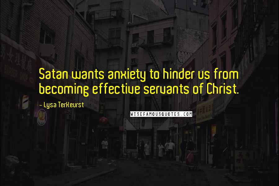 Lysa TerKeurst Quotes: Satan wants anxiety to hinder us from becoming effective servants of Christ.