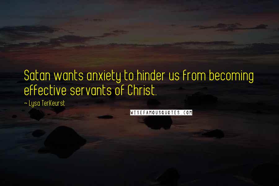 Lysa TerKeurst Quotes: Satan wants anxiety to hinder us from becoming effective servants of Christ.