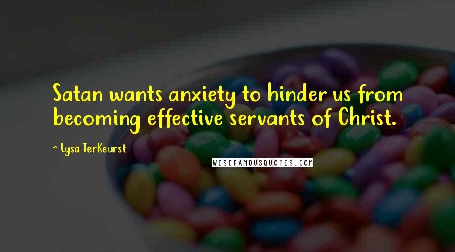 Lysa TerKeurst Quotes: Satan wants anxiety to hinder us from becoming effective servants of Christ.