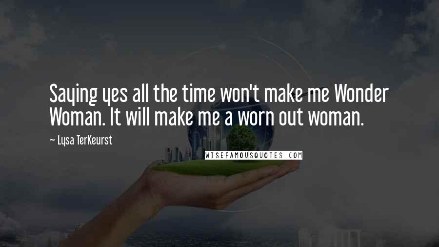 Lysa TerKeurst Quotes: Saying yes all the time won't make me Wonder Woman. It will make me a worn out woman.