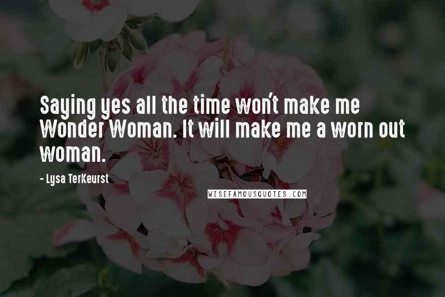 Lysa TerKeurst Quotes: Saying yes all the time won't make me Wonder Woman. It will make me a worn out woman.