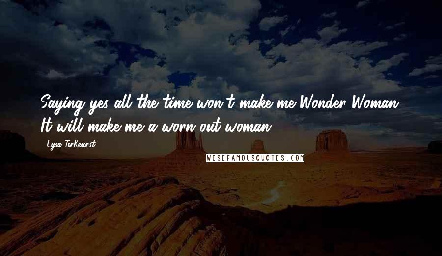 Lysa TerKeurst Quotes: Saying yes all the time won't make me Wonder Woman. It will make me a worn out woman.