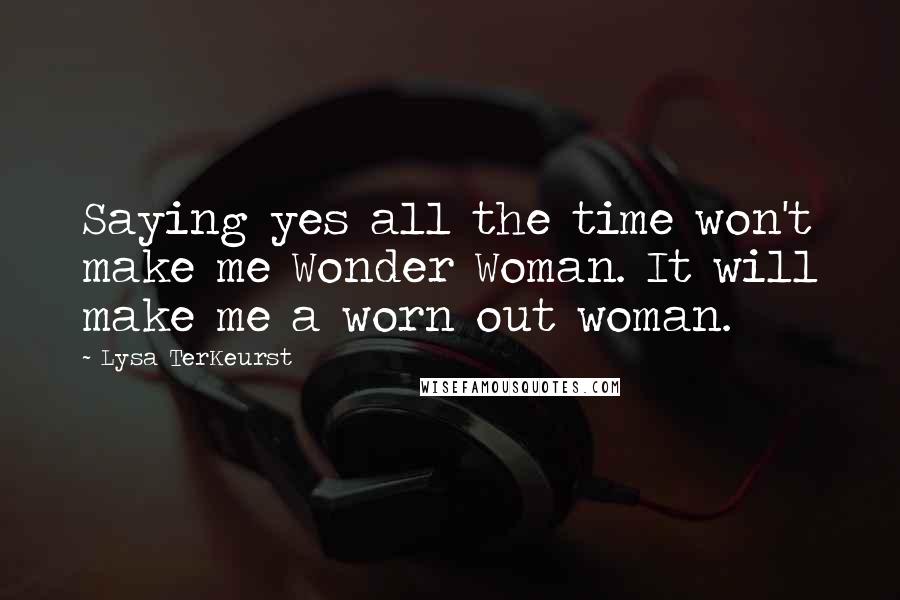 Lysa TerKeurst Quotes: Saying yes all the time won't make me Wonder Woman. It will make me a worn out woman.