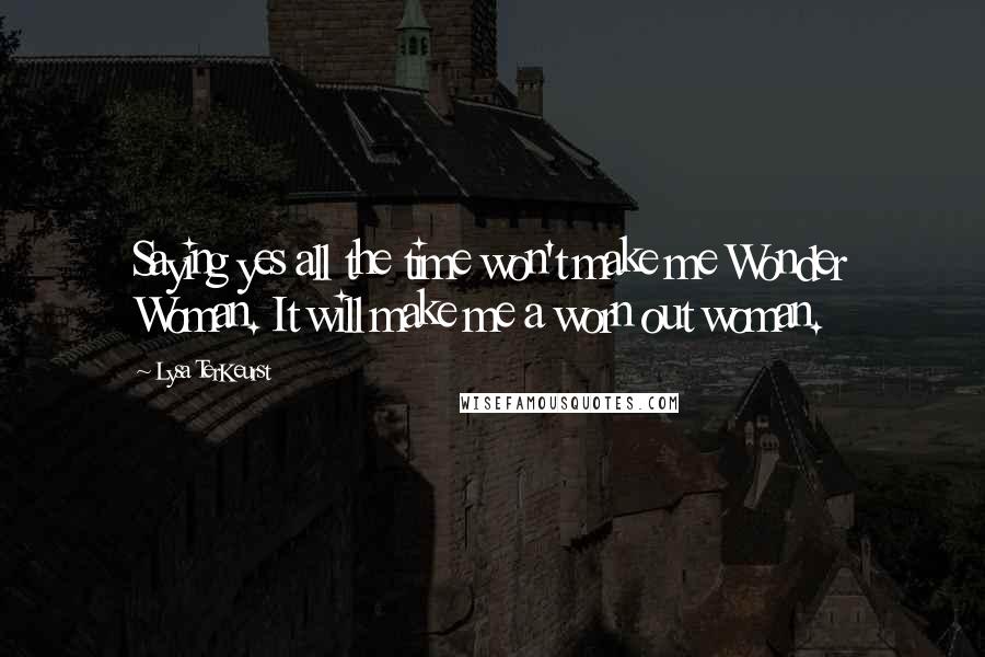 Lysa TerKeurst Quotes: Saying yes all the time won't make me Wonder Woman. It will make me a worn out woman.