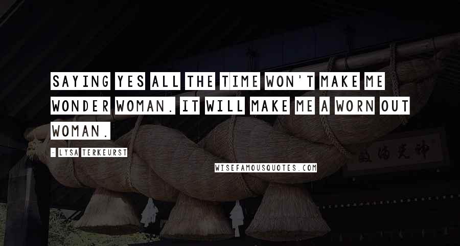 Lysa TerKeurst Quotes: Saying yes all the time won't make me Wonder Woman. It will make me a worn out woman.