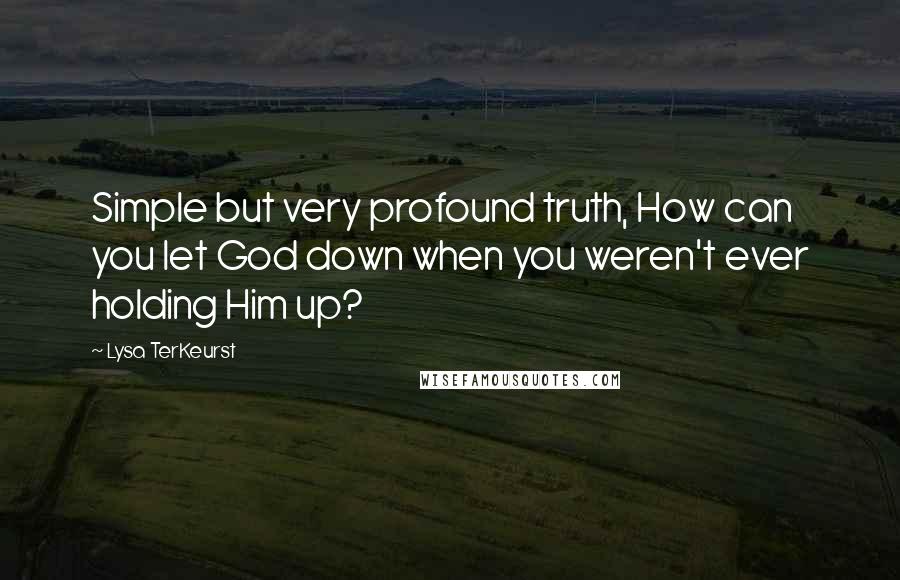 Lysa TerKeurst Quotes: Simple but very profound truth, How can you let God down when you weren't ever holding Him up?