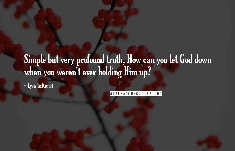 Lysa TerKeurst Quotes: Simple but very profound truth, How can you let God down when you weren't ever holding Him up?