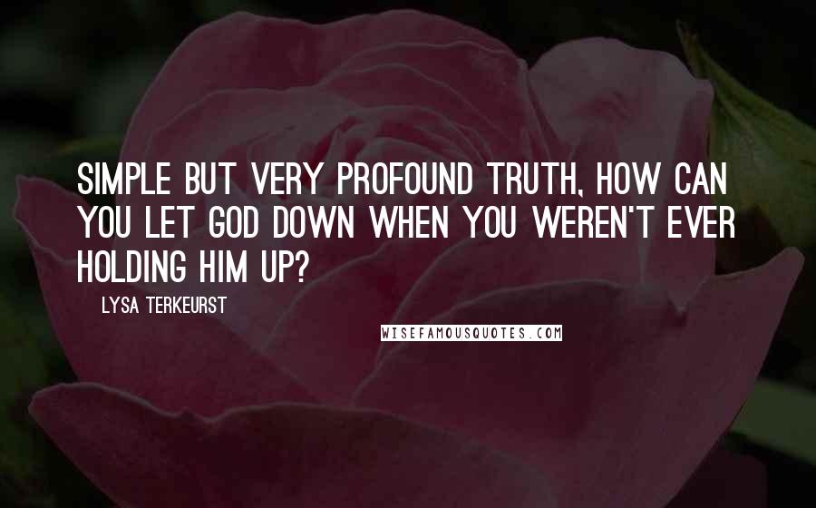 Lysa TerKeurst Quotes: Simple but very profound truth, How can you let God down when you weren't ever holding Him up?