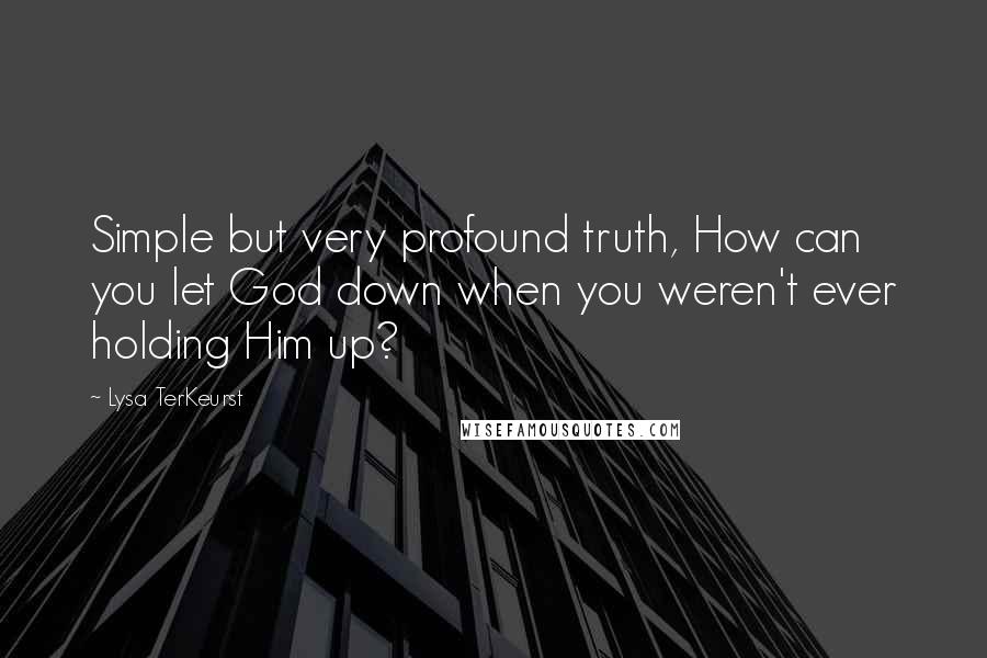 Lysa TerKeurst Quotes: Simple but very profound truth, How can you let God down when you weren't ever holding Him up?