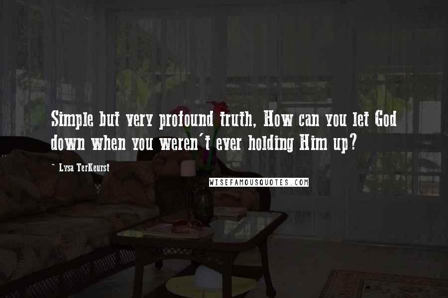 Lysa TerKeurst Quotes: Simple but very profound truth, How can you let God down when you weren't ever holding Him up?