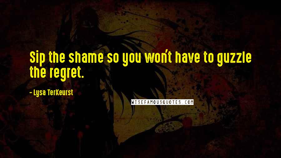 Lysa TerKeurst Quotes: Sip the shame so you won't have to guzzle the regret.