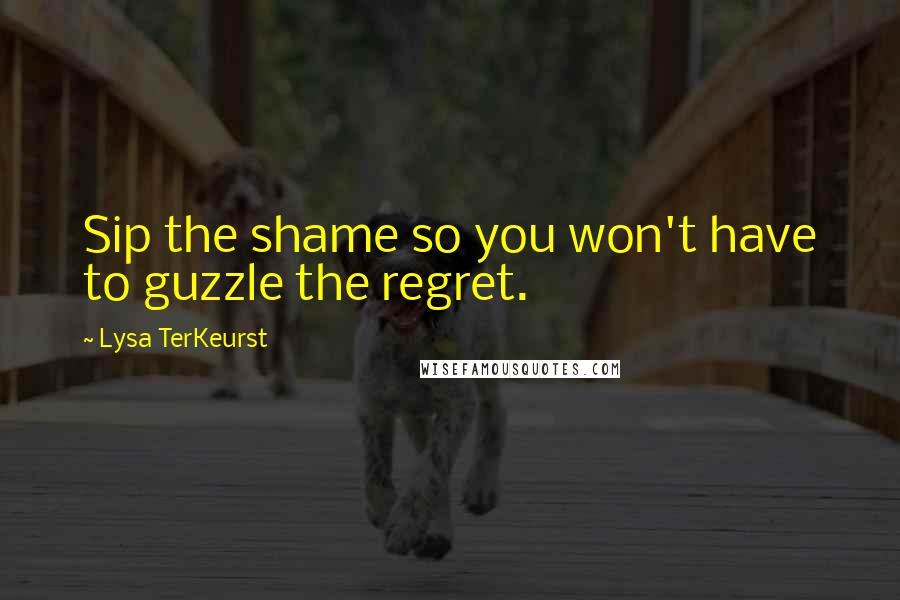 Lysa TerKeurst Quotes: Sip the shame so you won't have to guzzle the regret.