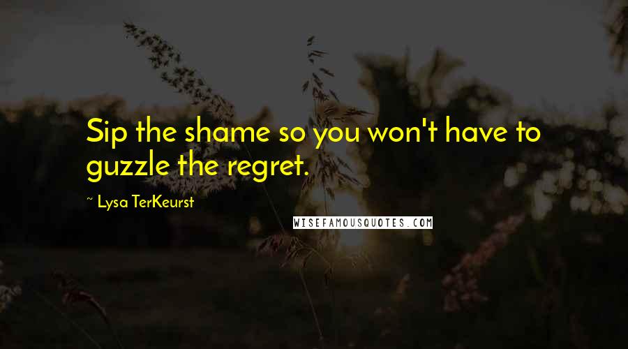 Lysa TerKeurst Quotes: Sip the shame so you won't have to guzzle the regret.