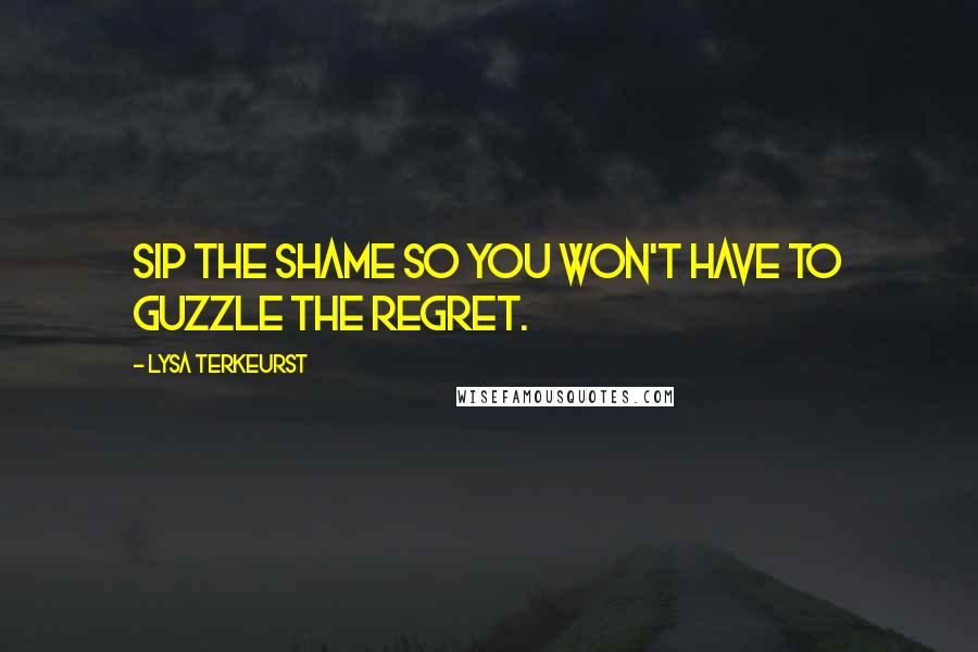 Lysa TerKeurst Quotes: Sip the shame so you won't have to guzzle the regret.