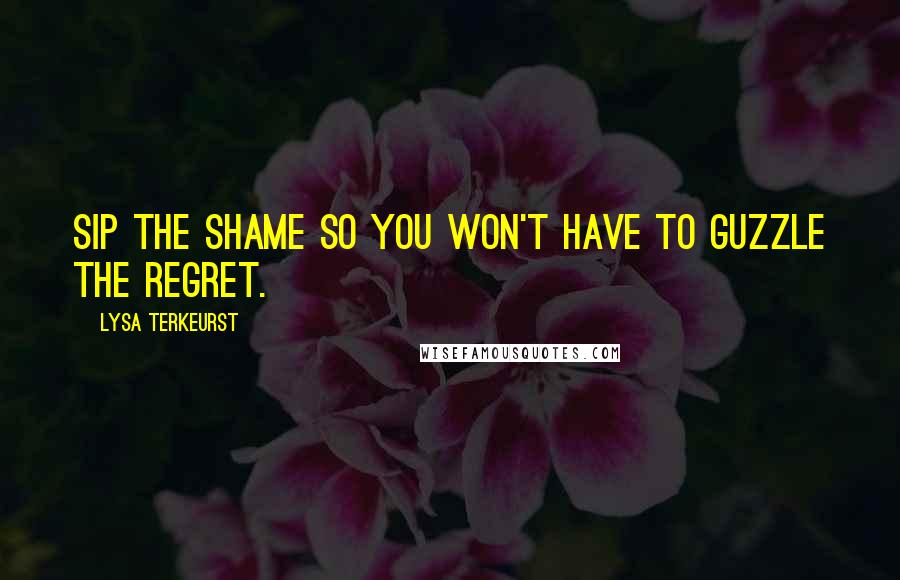 Lysa TerKeurst Quotes: Sip the shame so you won't have to guzzle the regret.