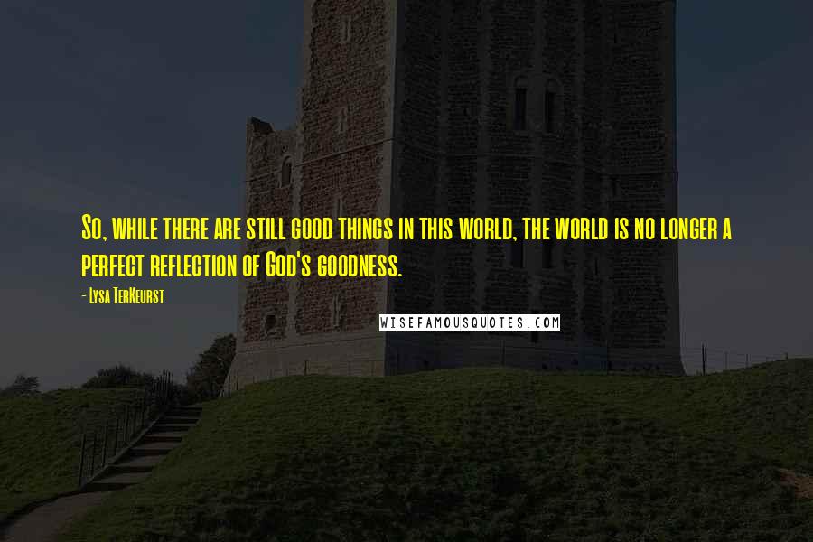 Lysa TerKeurst Quotes: So, while there are still good things in this world, the world is no longer a perfect reflection of God's goodness.