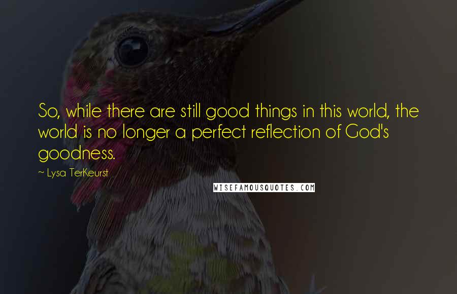 Lysa TerKeurst Quotes: So, while there are still good things in this world, the world is no longer a perfect reflection of God's goodness.