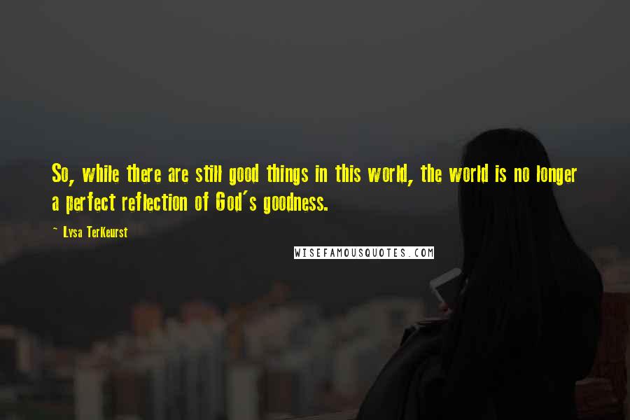 Lysa TerKeurst Quotes: So, while there are still good things in this world, the world is no longer a perfect reflection of God's goodness.