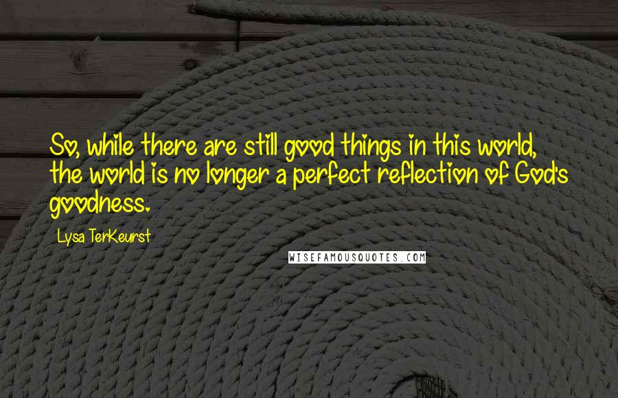 Lysa TerKeurst Quotes: So, while there are still good things in this world, the world is no longer a perfect reflection of God's goodness.