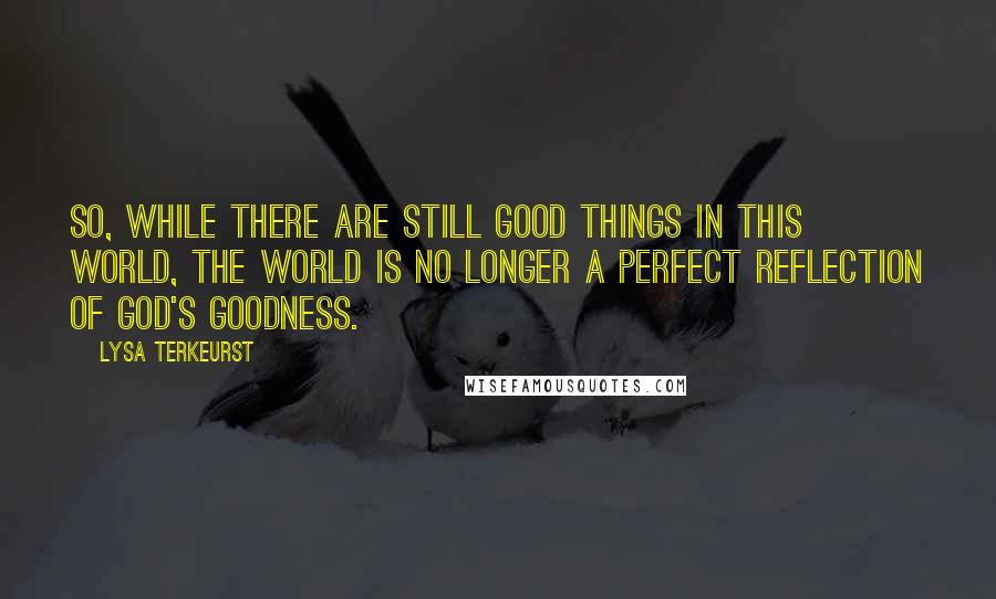 Lysa TerKeurst Quotes: So, while there are still good things in this world, the world is no longer a perfect reflection of God's goodness.