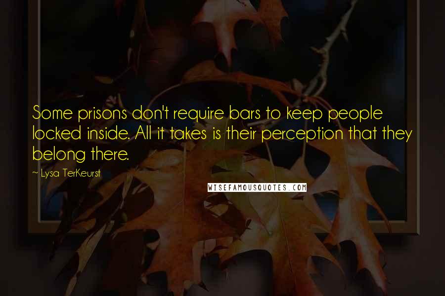 Lysa TerKeurst Quotes: Some prisons don't require bars to keep people locked inside. All it takes is their perception that they belong there.