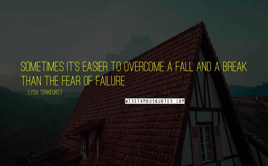 Lysa TerKeurst Quotes: Sometimes it's easier to overcome a fall and a break than the fear of failure.