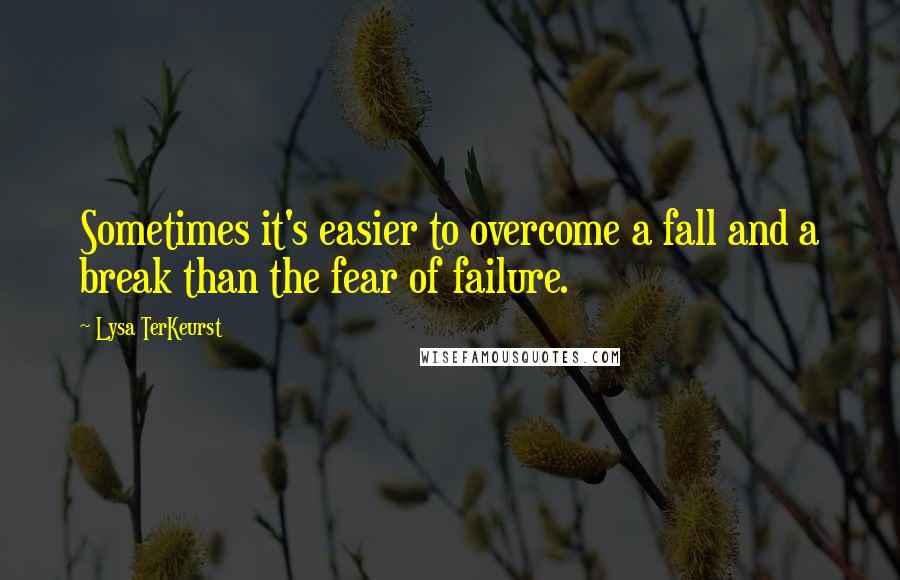 Lysa TerKeurst Quotes: Sometimes it's easier to overcome a fall and a break than the fear of failure.