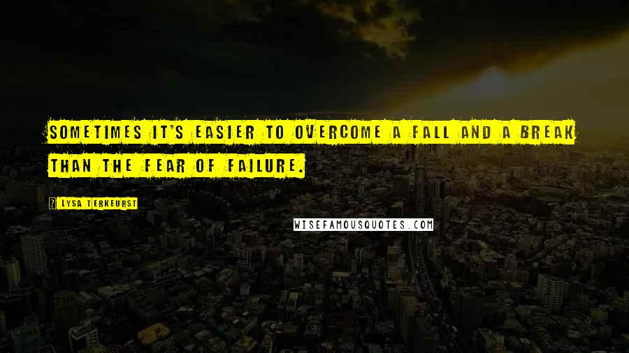 Lysa TerKeurst Quotes: Sometimes it's easier to overcome a fall and a break than the fear of failure.