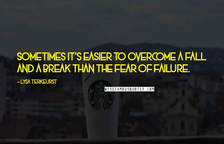 Lysa TerKeurst Quotes: Sometimes it's easier to overcome a fall and a break than the fear of failure.