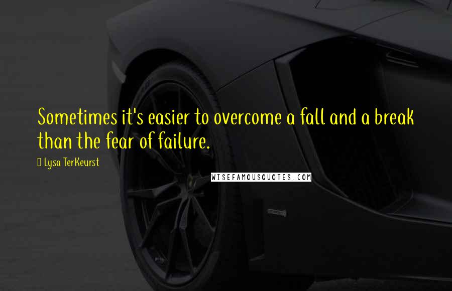 Lysa TerKeurst Quotes: Sometimes it's easier to overcome a fall and a break than the fear of failure.