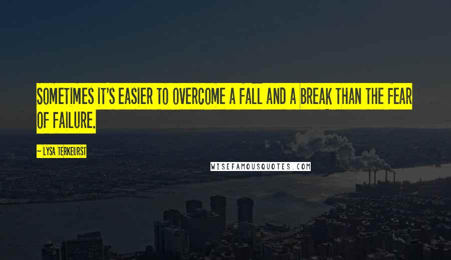 Lysa TerKeurst Quotes: Sometimes it's easier to overcome a fall and a break than the fear of failure.