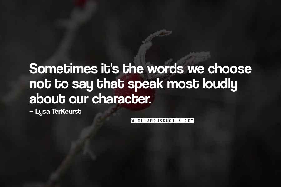 Lysa TerKeurst Quotes: Sometimes it's the words we choose not to say that speak most loudly about our character.