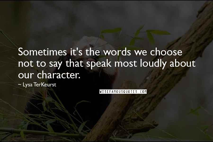 Lysa TerKeurst Quotes: Sometimes it's the words we choose not to say that speak most loudly about our character.