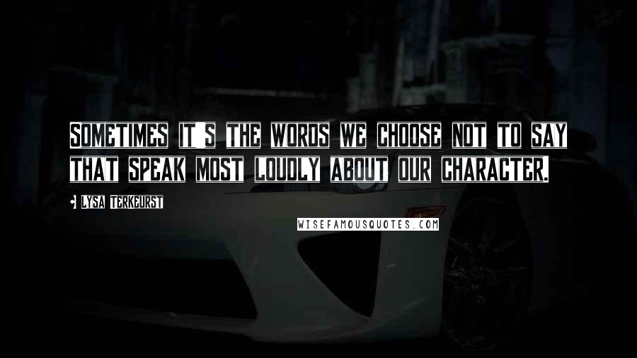 Lysa TerKeurst Quotes: Sometimes it's the words we choose not to say that speak most loudly about our character.