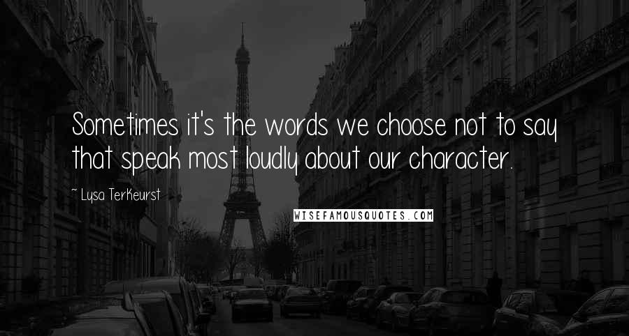 Lysa TerKeurst Quotes: Sometimes it's the words we choose not to say that speak most loudly about our character.