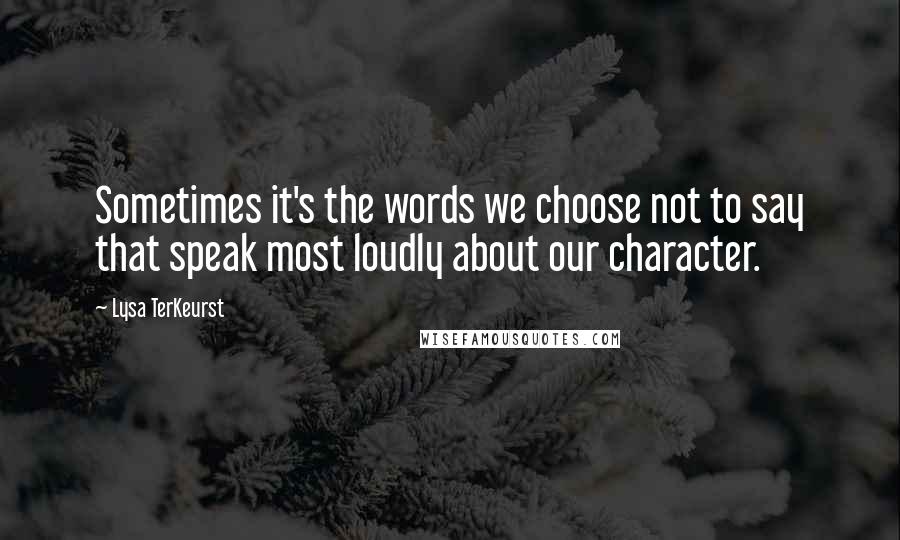 Lysa TerKeurst Quotes: Sometimes it's the words we choose not to say that speak most loudly about our character.