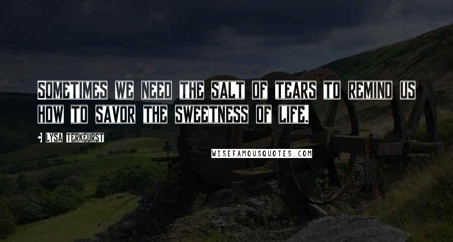 Lysa TerKeurst Quotes: Sometimes we need the salt of tears to remind us how to savor the sweetness of life.