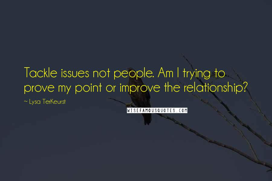 Lysa TerKeurst Quotes: Tackle issues not people. Am I trying to prove my point or improve the relationship?