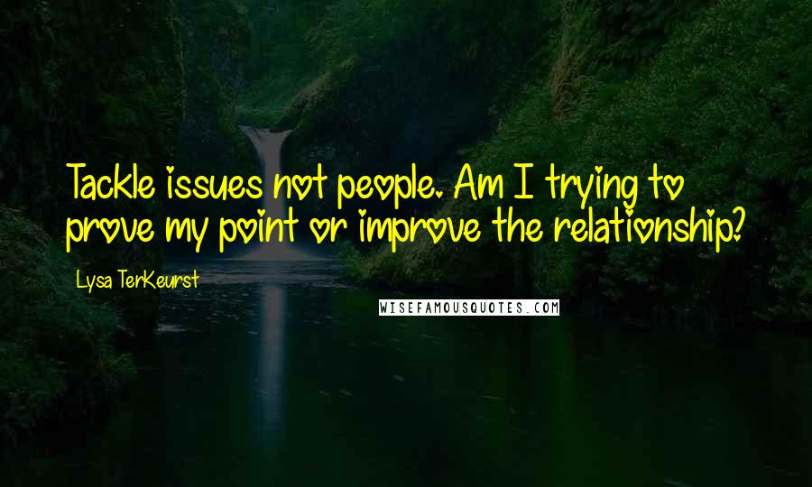 Lysa TerKeurst Quotes: Tackle issues not people. Am I trying to prove my point or improve the relationship?