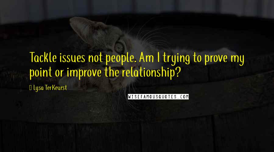 Lysa TerKeurst Quotes: Tackle issues not people. Am I trying to prove my point or improve the relationship?