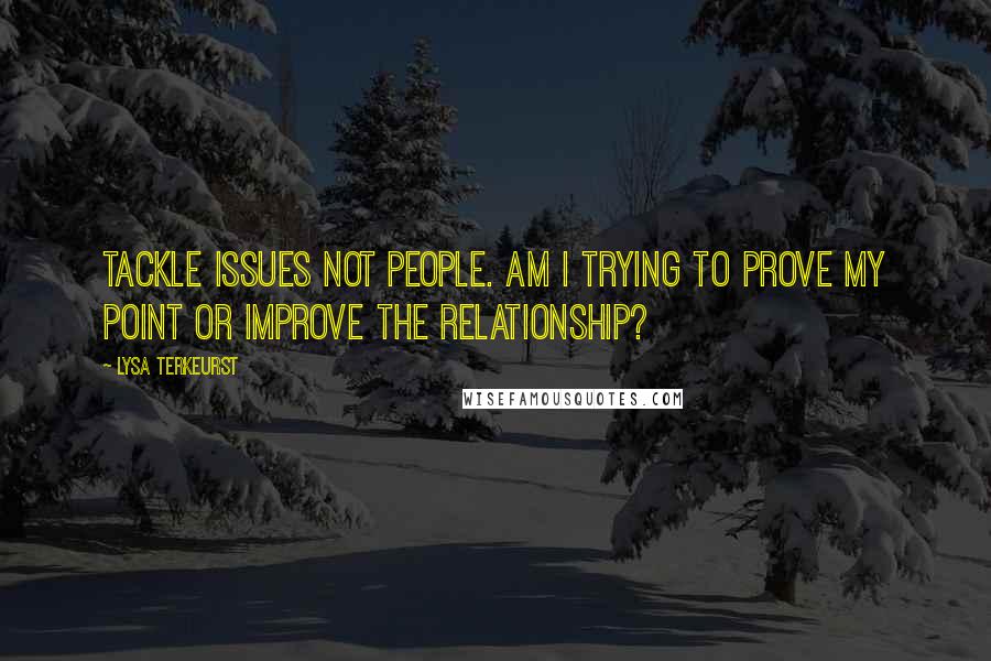 Lysa TerKeurst Quotes: Tackle issues not people. Am I trying to prove my point or improve the relationship?